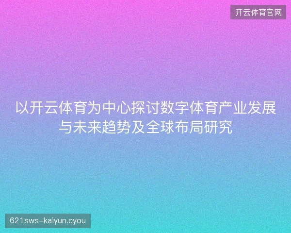 以开云体育为中心探讨数字体育产业发展与未来趋势及全球布局研究