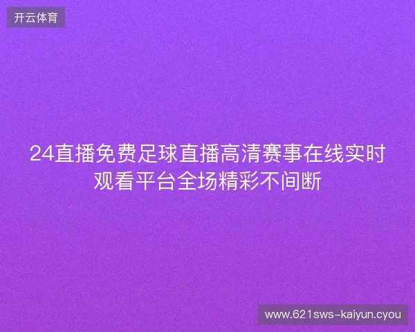 24直播免费足球直播高清赛事在线实时观看平台全场精彩不间断 24直播免费足球直播高清赛事在线实时观看平台全场精彩不间断