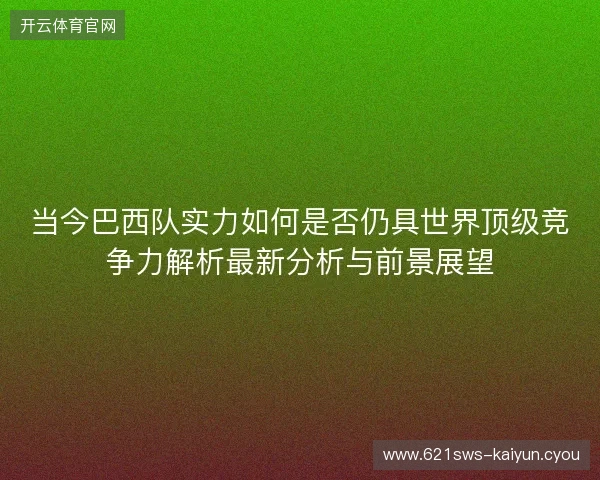 当今巴西队实力如何是否仍具世界顶级竞争力解析最新分析与前景展望