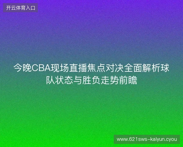 今晚CBA现场直播焦点对决全面解析球队状态与胜负走势前瞻