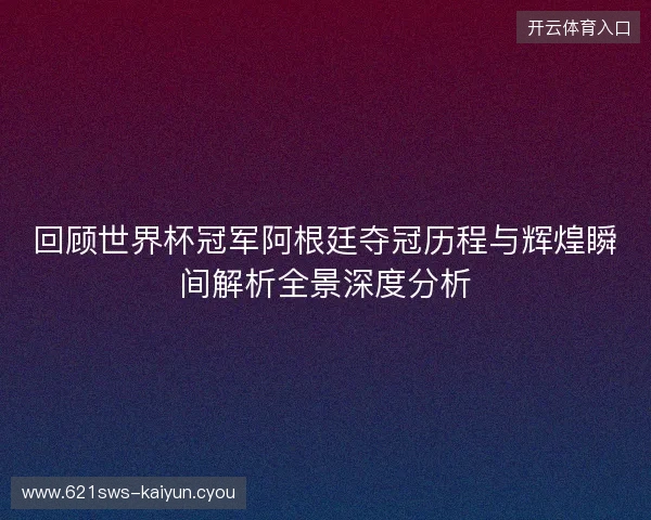 回顾世界杯冠军阿根廷夺冠历程与辉煌瞬间解析全景深度分析