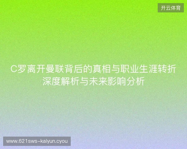 C罗离开曼联背后的真相与职业生涯转折深度解析与未来影响分析