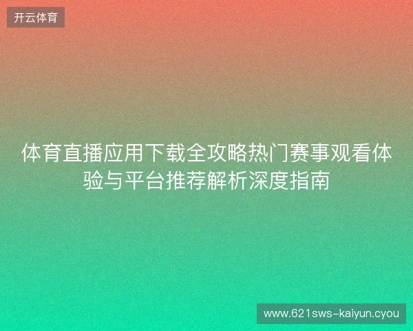 体育直播应用下载全攻略热门赛事观看体验与平台推荐解析深度指南