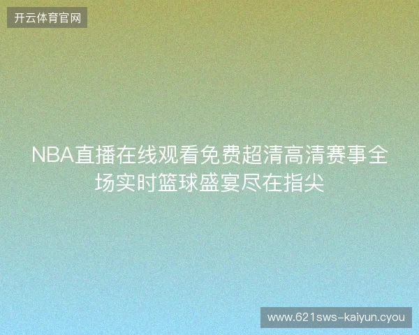 NBA直播在线观看免费超清高清赛事全场实时篮球盛宴尽在指尖 NBA直播在线观看免费超清高清赛事全场实时篮球盛宴尽在指尖