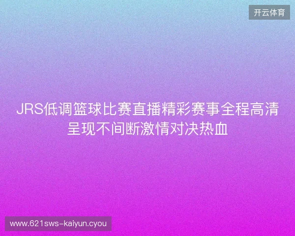 JRS低调篮球比赛直播精彩赛事全程高清呈现不间断激情对决热血