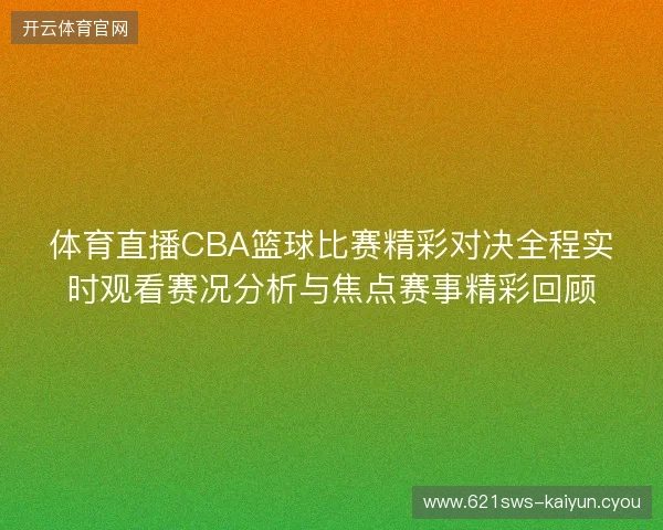 体育直播CBA篮球比赛精彩对决全程实时观看赛况分析与焦点赛事精彩回顾