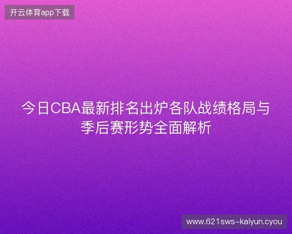 今日CBA最新排名出炉各队战绩格局与季后赛形势全面解析