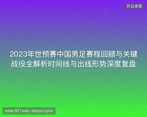 2023年世预赛中国男足赛程回顾与关键战役全解析时间线与出线形势深度复盘 2023年世预赛中国男足赛程回顾与关键战役全解析时间线与出线形势深度复盘