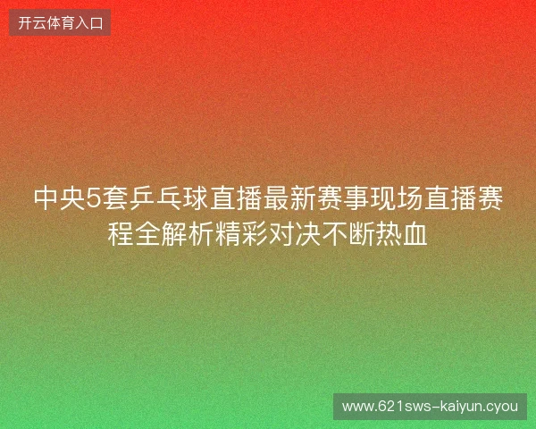 中央5套乒乓球直播最新赛事现场直播赛程全解析精彩对决不断热血 中央5套乒乓球直播最新赛事现场直播赛程全解析精彩对决不断热血