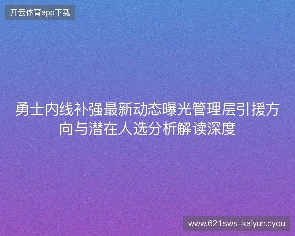 勇士内线补强最新动态曝光管理层引援方向与潜在人选分析解读深度