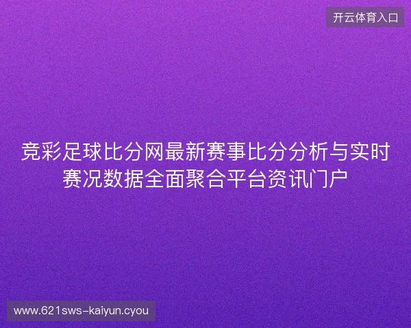 竞彩足球比分网最新赛事比分分析与实时赛况数据全面聚合平台资讯门户