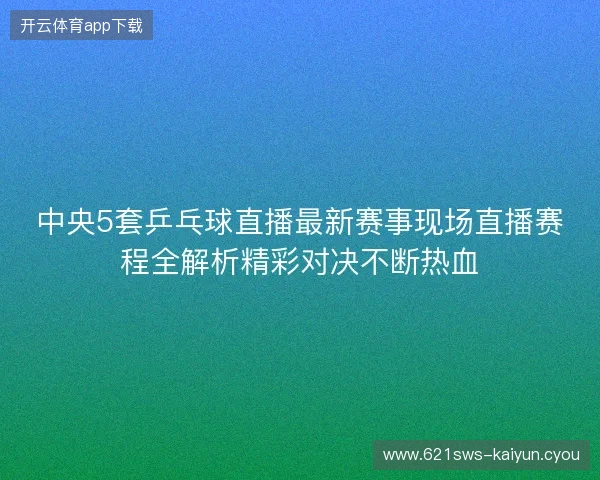 中央5套乒乓球直播最新赛事现场直播赛程全解析精彩对决不断热血