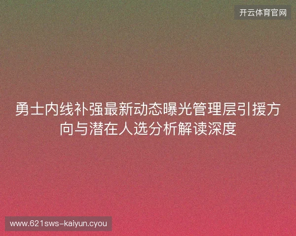 勇士内线补强最新动态曝光管理层引援方向与潜在人选分析解读深度 勇士内线补强最新动态曝光管理层引援方向与潜在人选分析解读深度