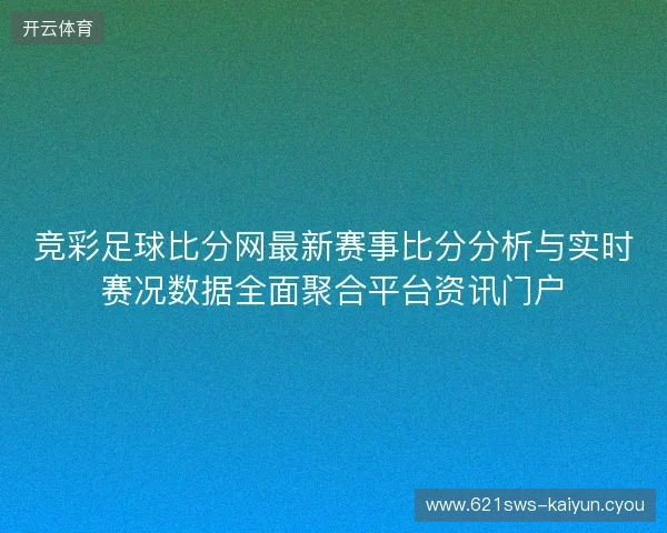 竞彩足球比分网最新赛事比分分析与实时赛况数据全面聚合平台资讯门户 竞彩足球比分网最新赛事比分分析与实时赛况数据全面聚合平台资讯门户