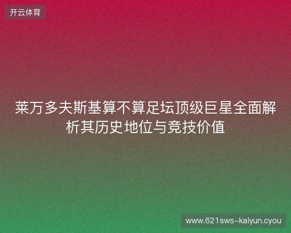 莱万多夫斯基算不算足坛顶级巨星全面解析其历史地位与竞技价值 莱万多夫斯基算不算足坛顶级巨星全面解析其历史地位与竞技价值