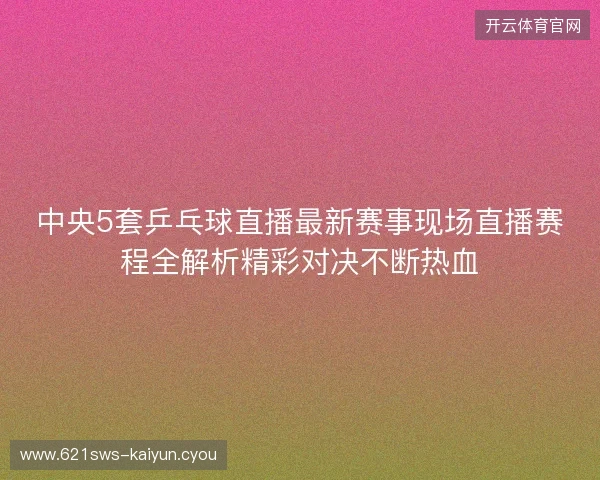 中央5套乒乓球直播最新赛事现场直播赛程全解析精彩对决不断热血 中央5套乒乓球直播最新赛事现场直播赛程全解析精彩对决不断热血