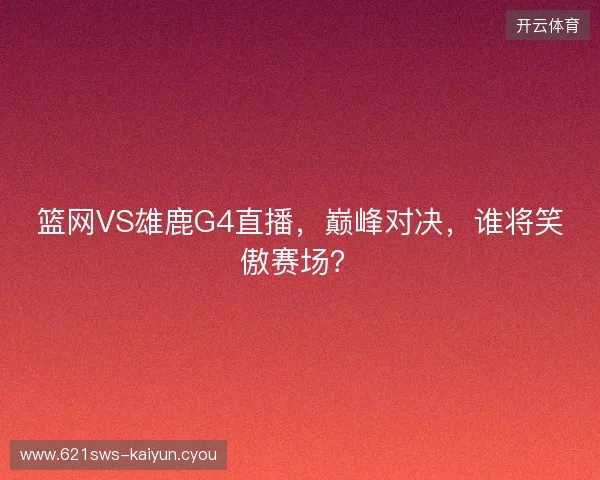 篮网VS雄鹿G4直播，巅峰对决，谁将笑傲赛场？